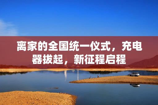 离家的全国统一仪式，充电器拔起，新征程启程