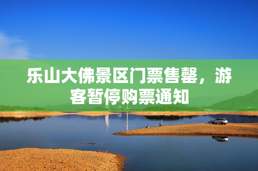 乐山大佛景区门票售罄，游客暂停购票通知