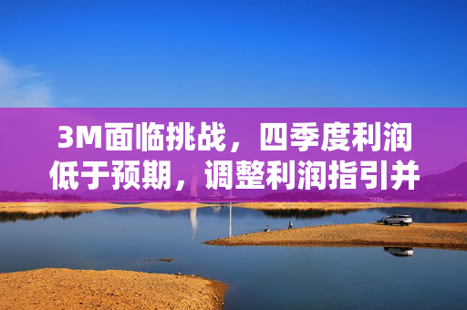 3M面临挑战，四季度利润低于预期，调整利润指引并削减2500个制造业岗位