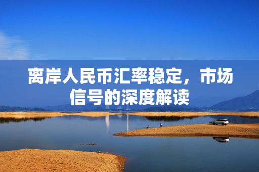 离岸人民币汇率稳定，市场信号的深度解读