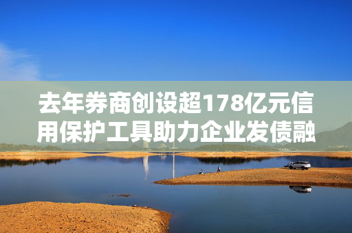 去年券商创设超178亿元信用保护工具助力企业发债融资护航