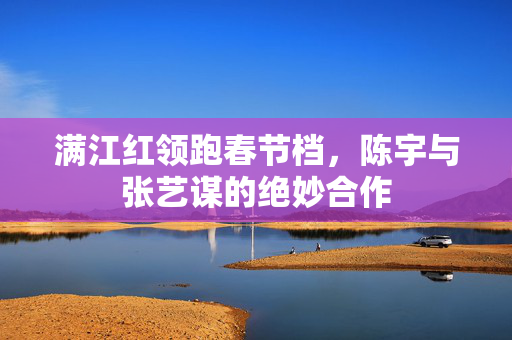 满江红领跑春节档，陈宇与张艺谋的绝妙合作