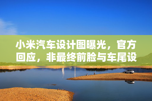小米汽车设计图曝光，官方回应，非最终前脸与车尾设计