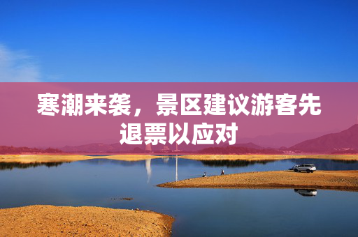 寒潮来袭，景区建议游客先退票以应对