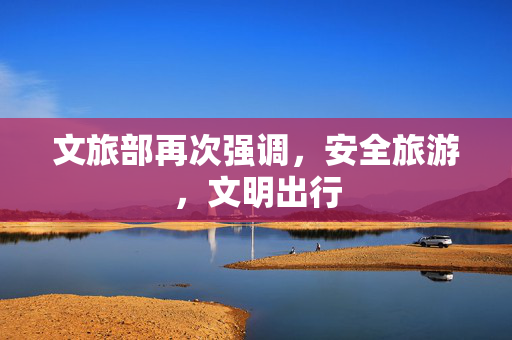 文旅部再次强调，安全旅游，文明出行
