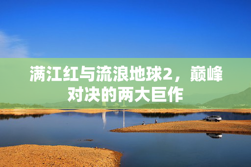 满江红与流浪地球2，巅峰对决的两大巨作