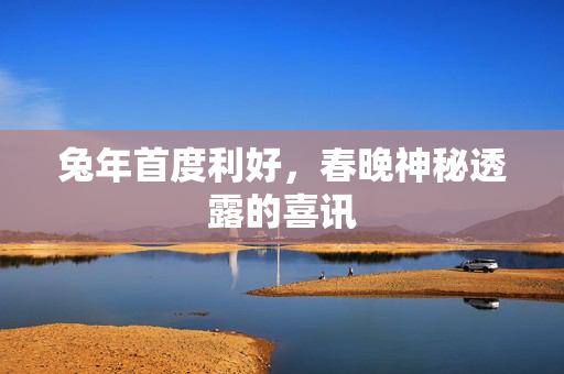 兔年首度利好，春晚神秘透露的喜讯
