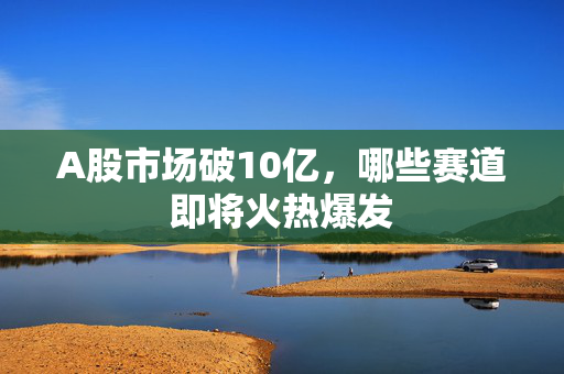 A股市场破10亿，哪些赛道即将火热爆发