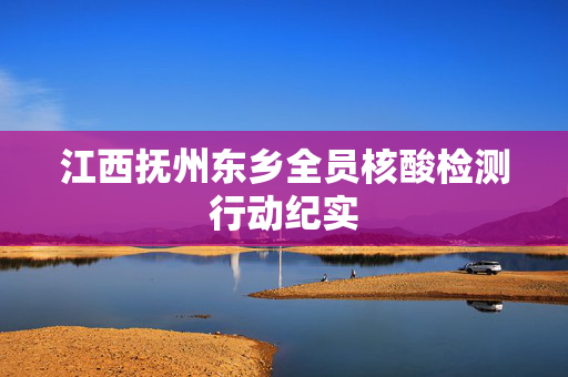 江西抚州东乡全员核酸检测行动纪实
