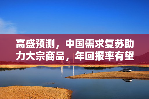 高盛预测，中国需求复苏助力大宗商品，年回报率有望超30%