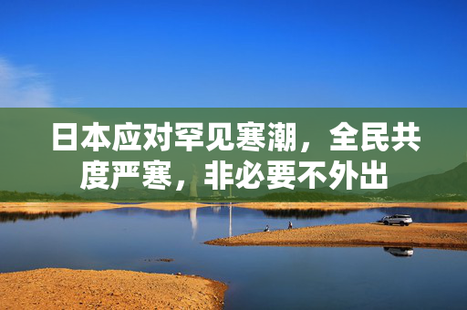 日本应对罕见寒潮，全民共度严寒，非必要不外出