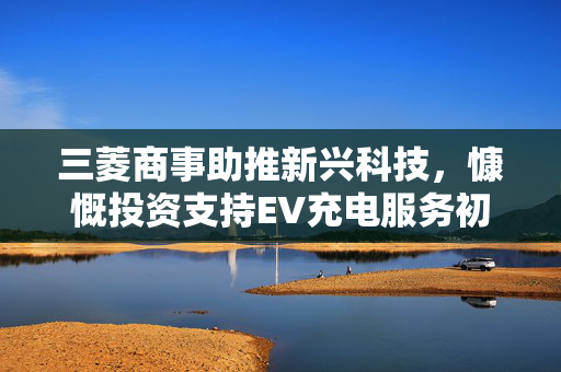 三菱商事助推新兴科技，慷慨投资支持EV充电服务初创公司YourStand