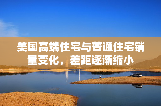 美国高端住宅与普通住宅销量变化，差距逐渐缩小