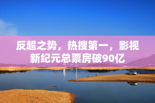 反超之势，热搜第一，影视新纪元总票房破90亿