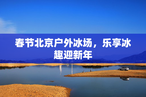春节北京户外冰场，乐享冰趣迎新年