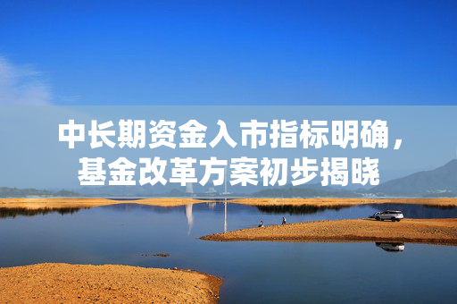 中长期资金入市指标明确，基金改革方案初步揭晓