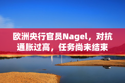 欧洲央行官员Nagel，对抗通胀过高，任务尚未结束