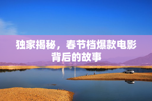 独家揭秘，春节档爆款电影背后的故事