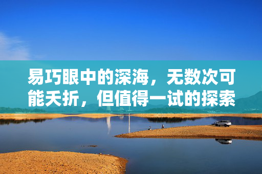 易巧眼中的深海，无数次可能夭折，但值得一试的探索之旅