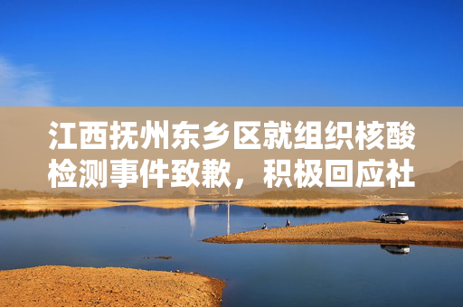 江西抚州东乡区就组织核酸检测事件致歉，积极回应社会关切