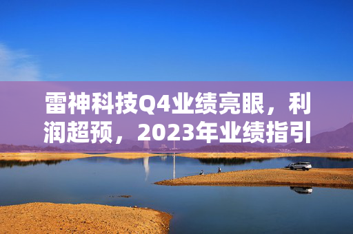 雷神科技Q4业绩亮眼，利润超预，2023年业绩指引获市场认可