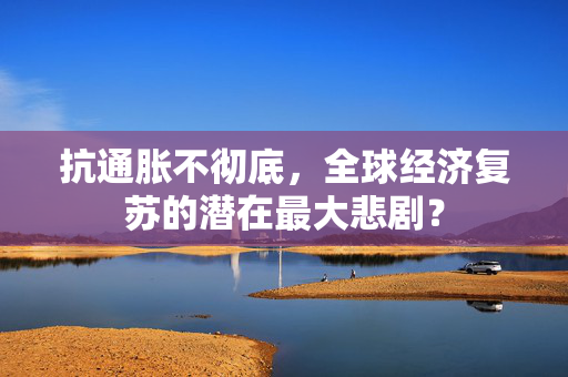 抗通胀不彻底，全球经济复苏的潜在最大悲剧？