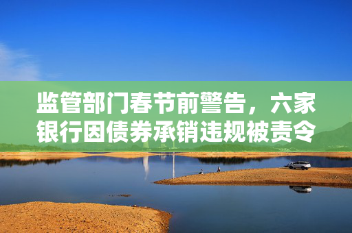 监管部门春节前警告，六家银行因债券承销违规被责令整改，包括招商银行和广州农商行