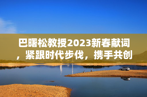 巴曙松教授2023新春献词，紧跟时代步伐，携手共创新未来