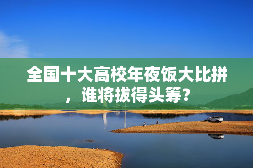 全国十大高校年夜饭大比拼，谁将拔得头筹？