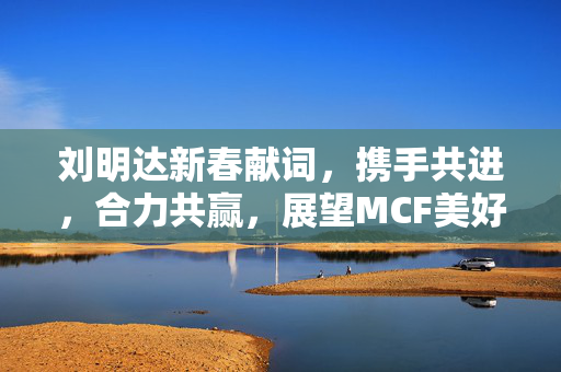 刘明达新春献词，携手共进，合力共赢，展望MCF美好未来