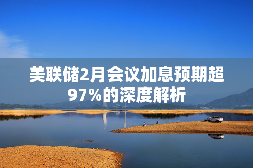 美联储2月会议加息预期超97%的深度解析