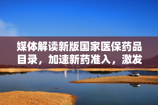 媒体解读新版国家医保药品目录，加速新药准入，激发行业创新活力