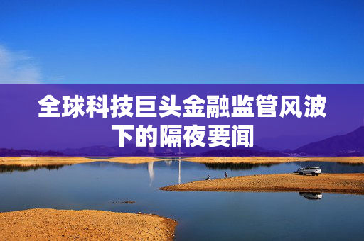 全球科技巨头金融监管风波下的隔夜要闻