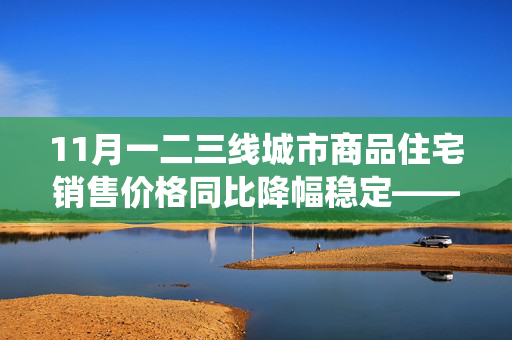 11月一二三线城市商品住宅销售价格同比降幅稳定——国家统计局数据揭示