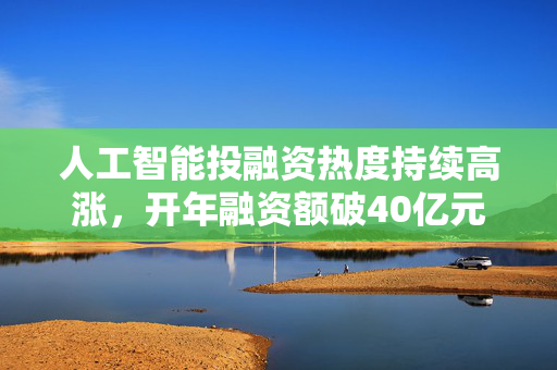 人工智能投融资热度持续高涨，开年融资额破40亿元，行业前景展望广阔