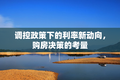 调控政策下的利率新动向，购房决策的考量