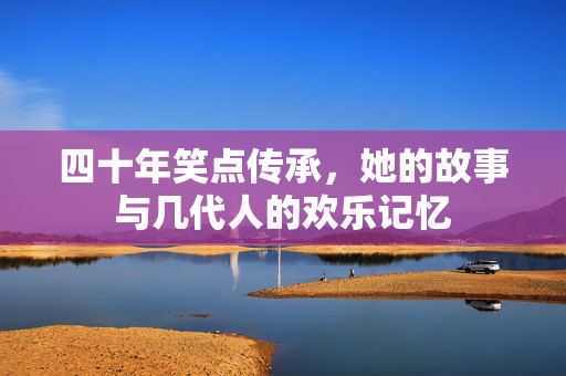 四十年笑点传承，她的故事与几代人的欢乐记忆