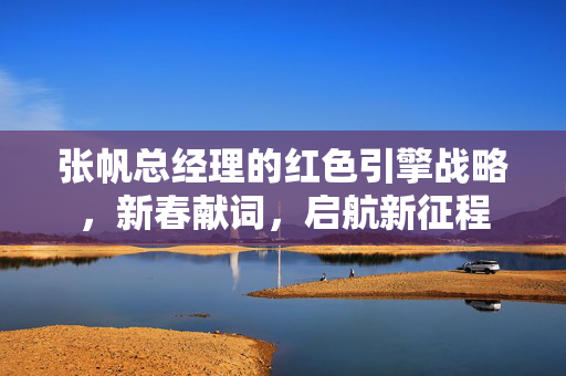 张帆总经理的红色引擎战略，新春献词，启航新征程