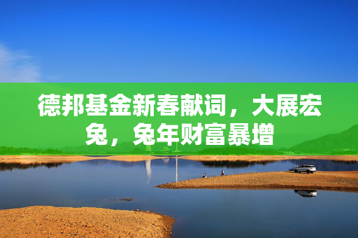 德邦基金新春献词，大展宏兔，兔年财富暴增