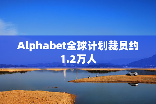 Alphabet全球计划裁员约1.2万人