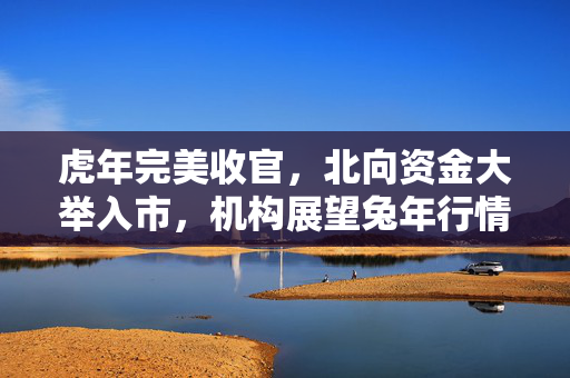 虎年完美收官，北向资金大举入市，机构展望兔年行情展望