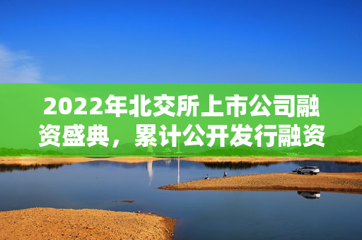 2022年北交所上市公司融资盛典，累计公开发行融资达163.84亿元
