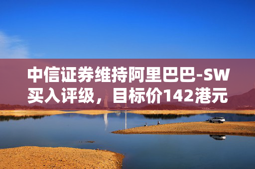 中信证券维持阿里巴巴-SW买入评级，目标价142港元，市场前景展望积极