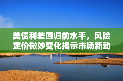 美债利差回归前水平，风险定价微妙变化揭示市场新动向