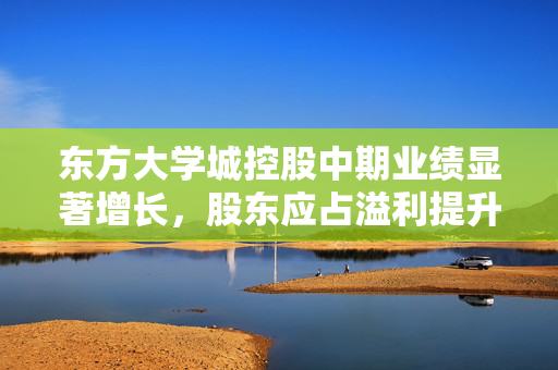东方大学城控股中期业绩显著增长，股东应占溢利提升36.7%至157.3万元