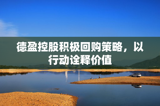 德盈控股积极回购策略，以行动诠释价值