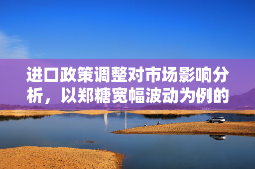 进口政策调整对市场影响分析，以郑糖宽幅波动为例的实证研究
