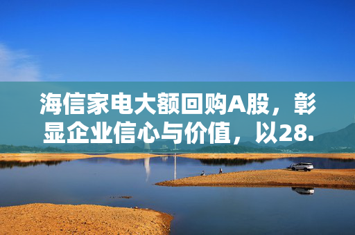 海信家电大额回购A股，彰显企业信心与价值，以28.35万元回购1.67万股