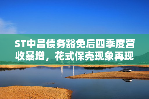 ST中昌债务豁免后四季度营收暴增，花式保壳现象再现