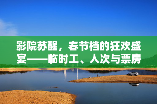 影院苏醒，春节档的狂欢盛宴——临时工、人次与票房的激增